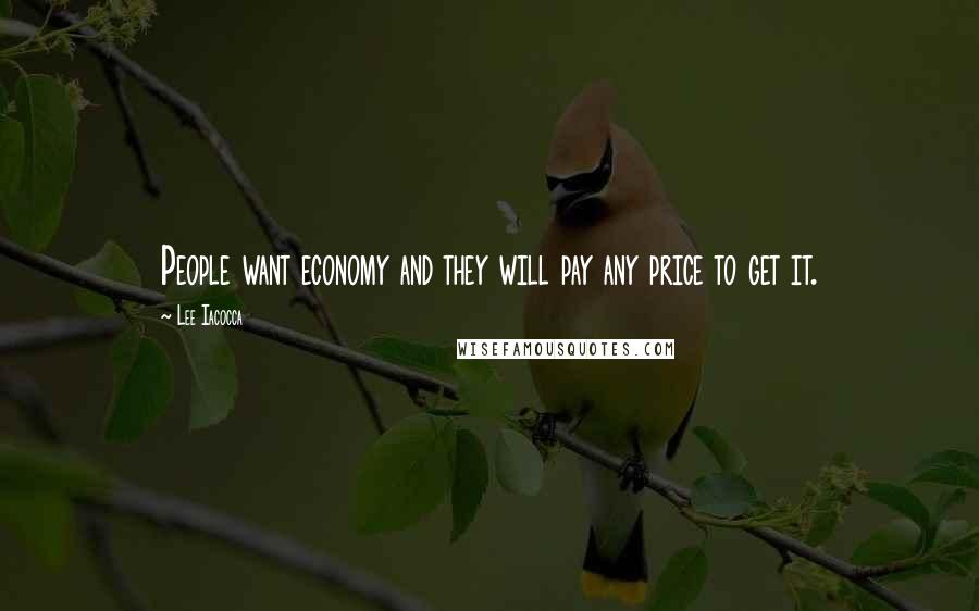 Lee Iacocca Quotes: People want economy and they will pay any price to get it.