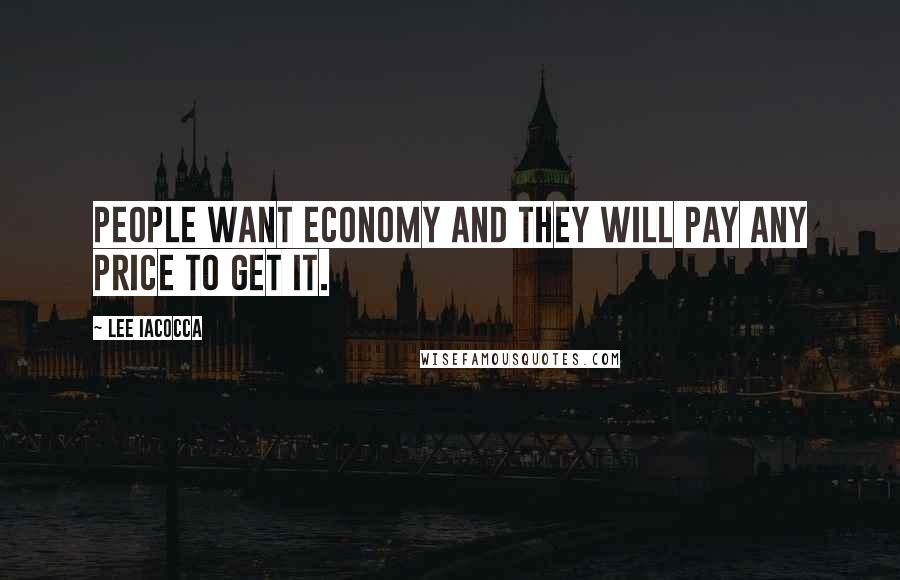 Lee Iacocca Quotes: People want economy and they will pay any price to get it.