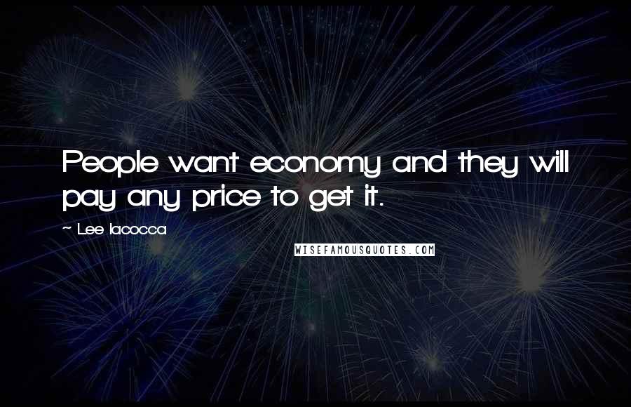 Lee Iacocca Quotes: People want economy and they will pay any price to get it.