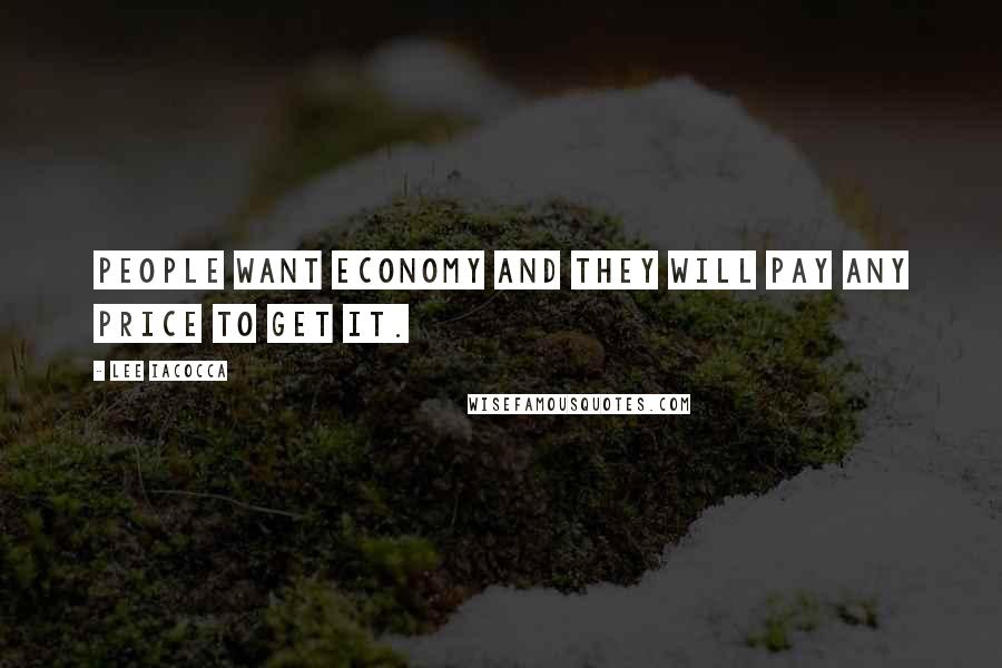 Lee Iacocca Quotes: People want economy and they will pay any price to get it.