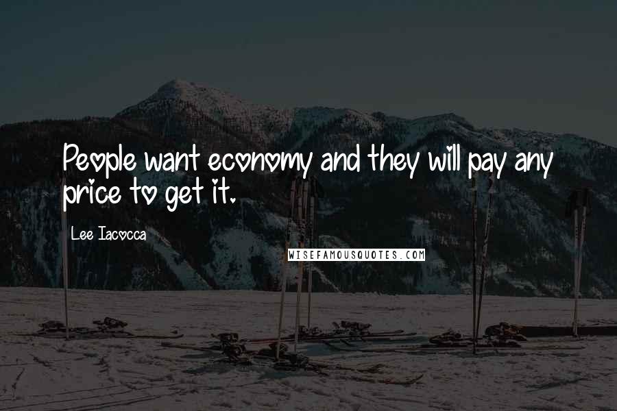 Lee Iacocca Quotes: People want economy and they will pay any price to get it.