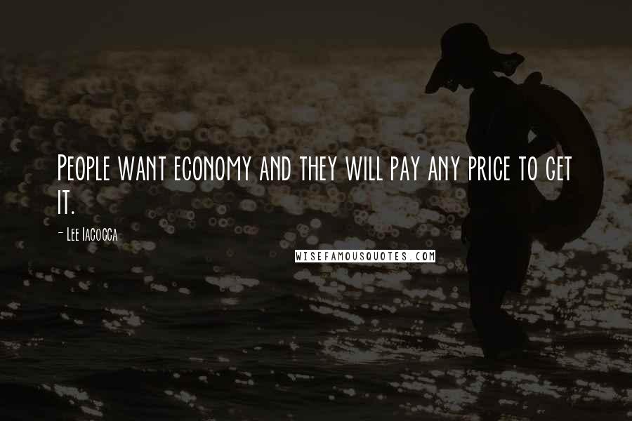 Lee Iacocca Quotes: People want economy and they will pay any price to get it.