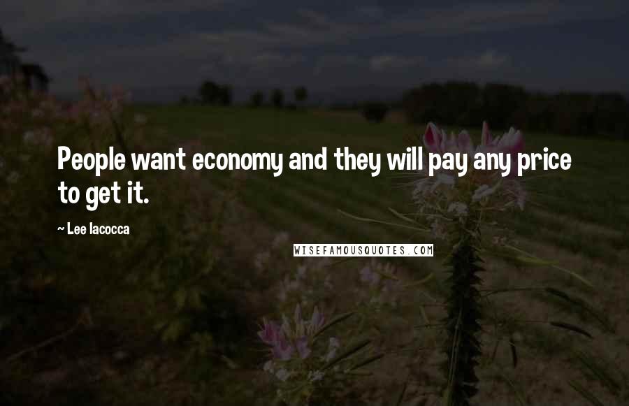 Lee Iacocca Quotes: People want economy and they will pay any price to get it.