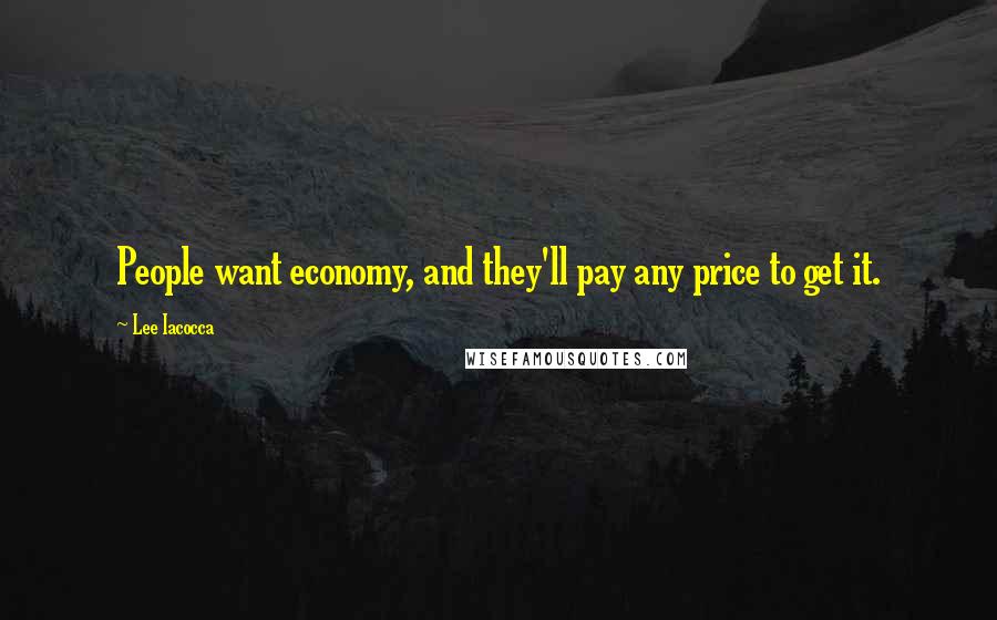 Lee Iacocca Quotes: People want economy, and they'll pay any price to get it.