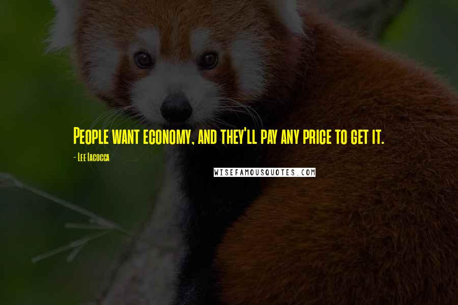 Lee Iacocca Quotes: People want economy, and they'll pay any price to get it.