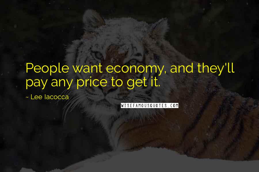 Lee Iacocca Quotes: People want economy, and they'll pay any price to get it.