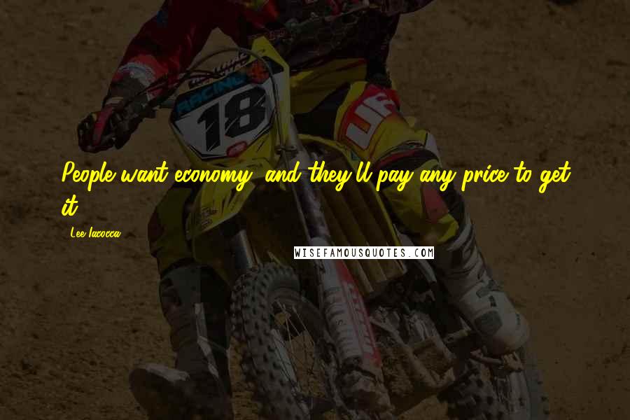 Lee Iacocca Quotes: People want economy, and they'll pay any price to get it.