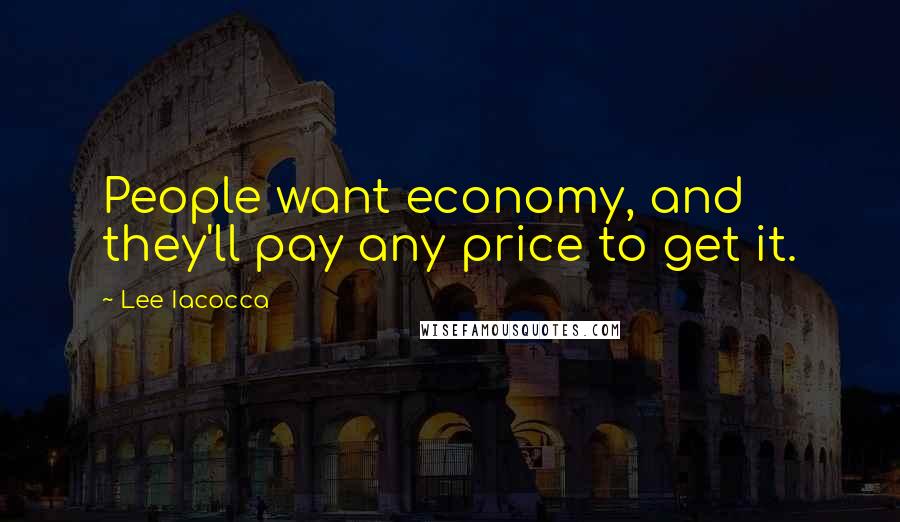 Lee Iacocca Quotes: People want economy, and they'll pay any price to get it.