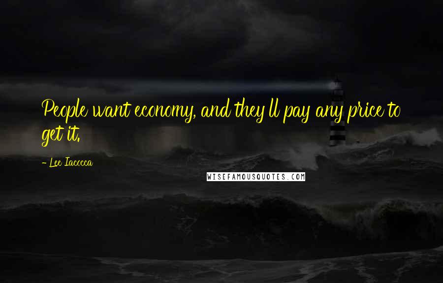 Lee Iacocca Quotes: People want economy, and they'll pay any price to get it.