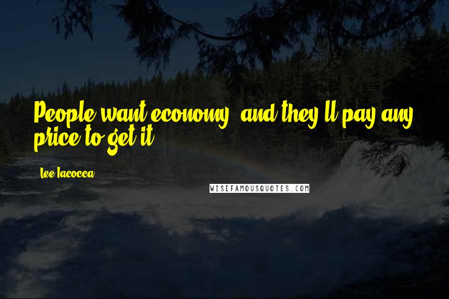 Lee Iacocca Quotes: People want economy, and they'll pay any price to get it.