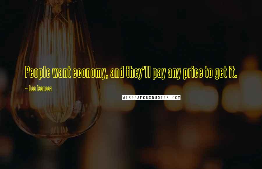 Lee Iacocca Quotes: People want economy, and they'll pay any price to get it.