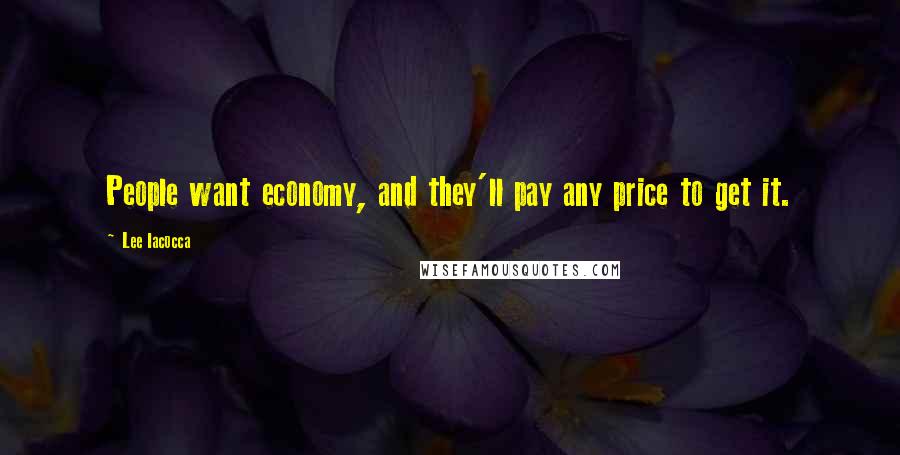 Lee Iacocca Quotes: People want economy, and they'll pay any price to get it.