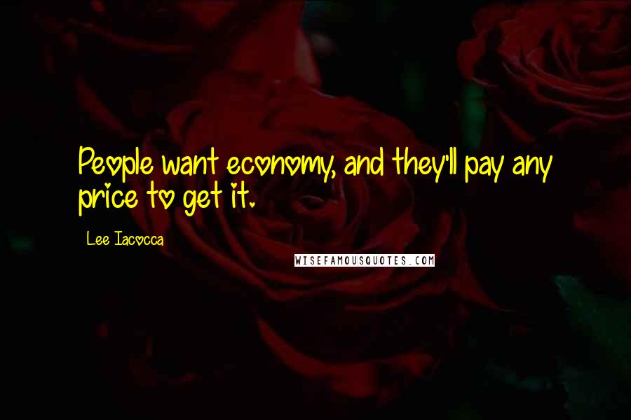 Lee Iacocca Quotes: People want economy, and they'll pay any price to get it.