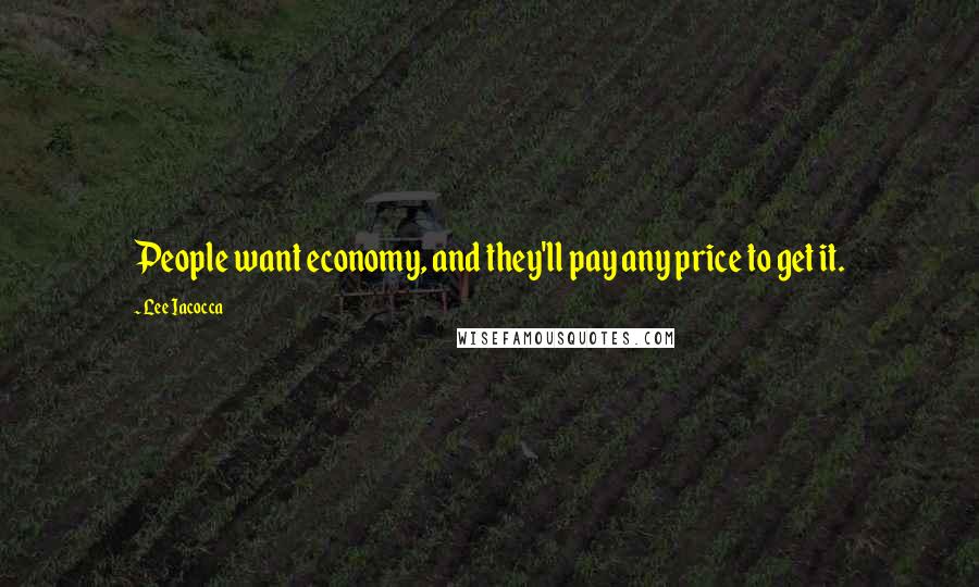 Lee Iacocca Quotes: People want economy, and they'll pay any price to get it.