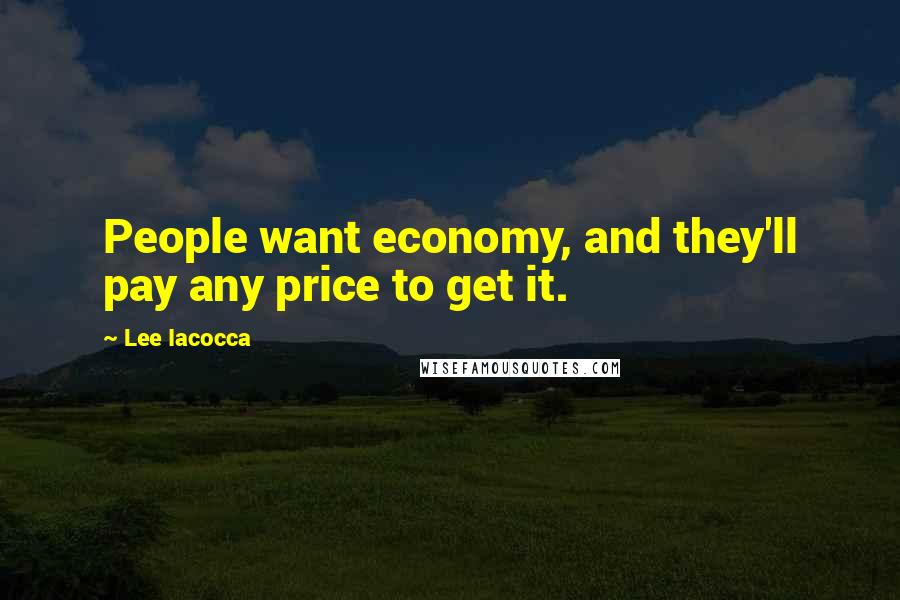 Lee Iacocca Quotes: People want economy, and they'll pay any price to get it.