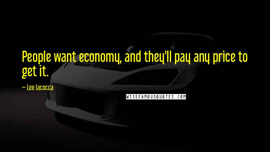 Lee Iacocca Quotes: People want economy, and they'll pay any price to get it.