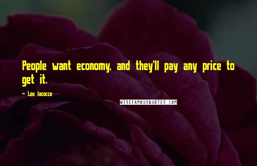 Lee Iacocca Quotes: People want economy, and they'll pay any price to get it.