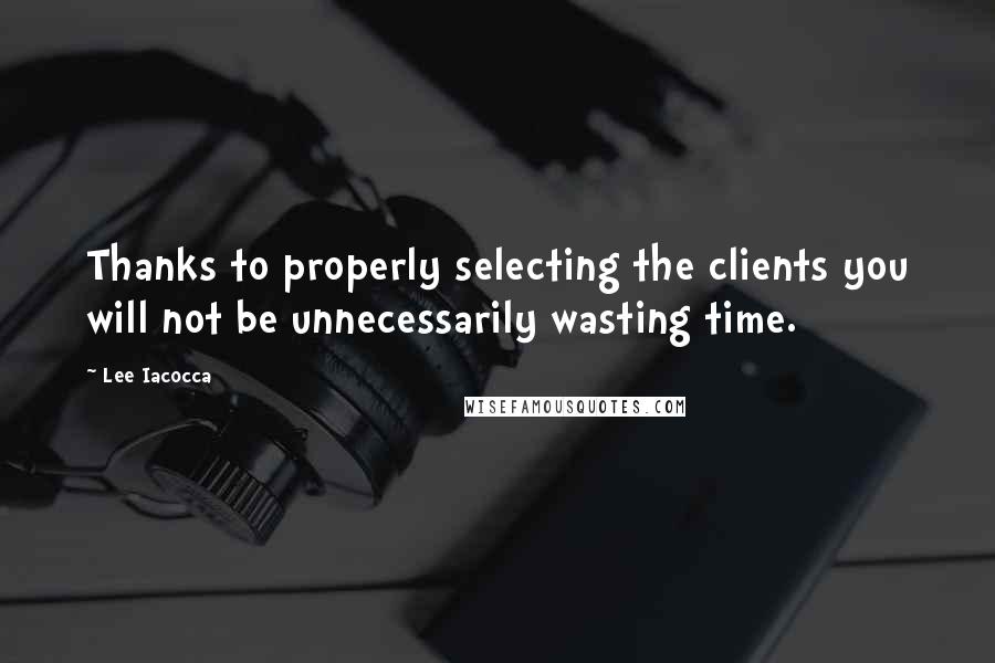 Lee Iacocca Quotes: Thanks to properly selecting the clients you will not be unnecessarily wasting time.