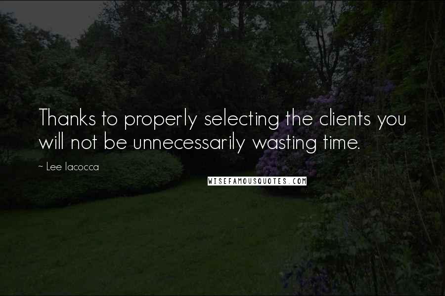 Lee Iacocca Quotes: Thanks to properly selecting the clients you will not be unnecessarily wasting time.