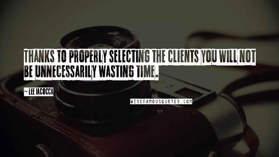 Lee Iacocca Quotes: Thanks to properly selecting the clients you will not be unnecessarily wasting time.