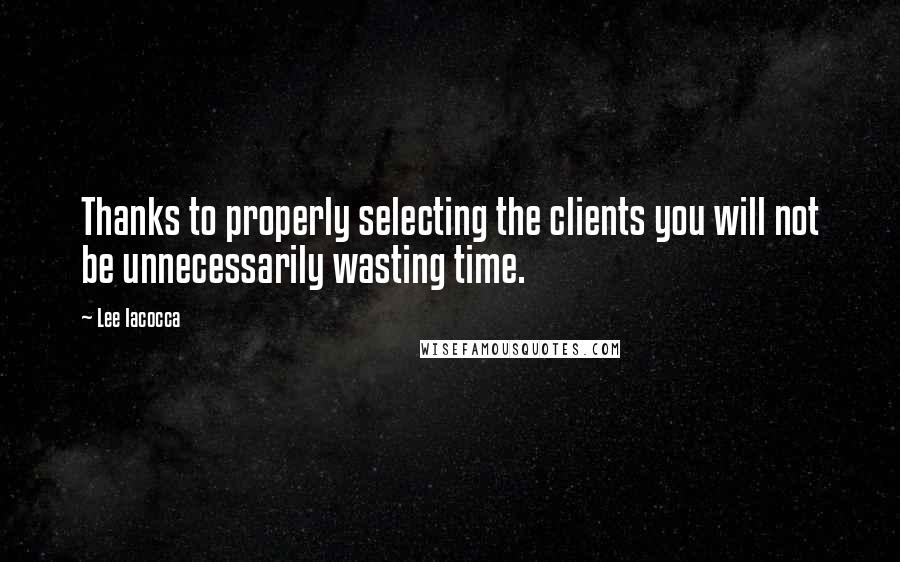 Lee Iacocca Quotes: Thanks to properly selecting the clients you will not be unnecessarily wasting time.