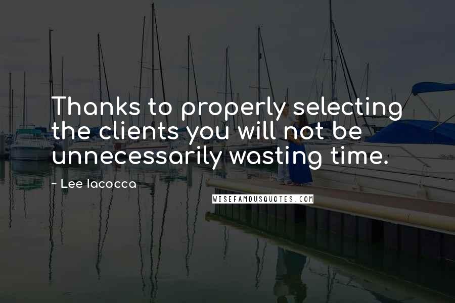 Lee Iacocca Quotes: Thanks to properly selecting the clients you will not be unnecessarily wasting time.