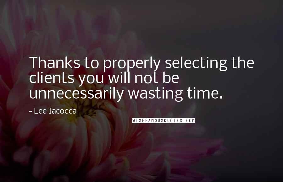 Lee Iacocca Quotes: Thanks to properly selecting the clients you will not be unnecessarily wasting time.