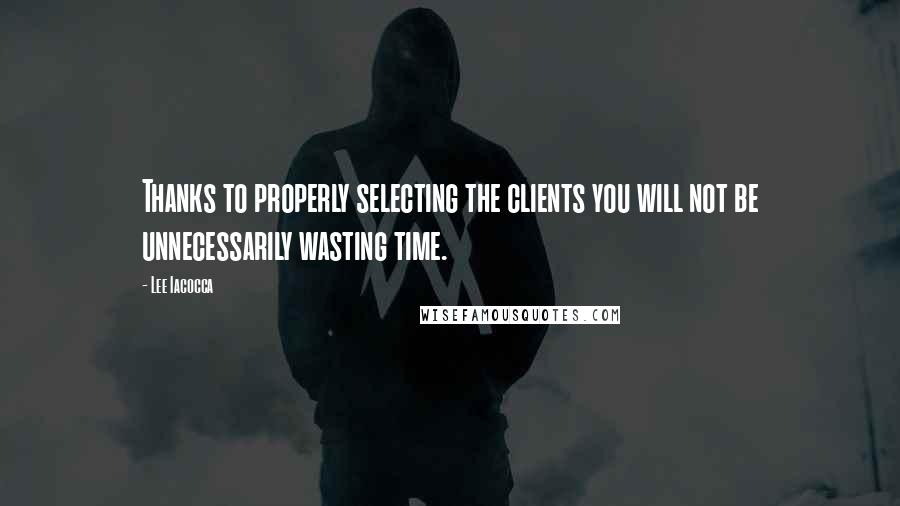 Lee Iacocca Quotes: Thanks to properly selecting the clients you will not be unnecessarily wasting time.