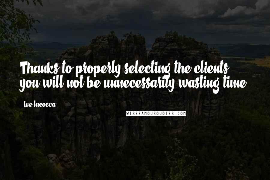 Lee Iacocca Quotes: Thanks to properly selecting the clients you will not be unnecessarily wasting time.