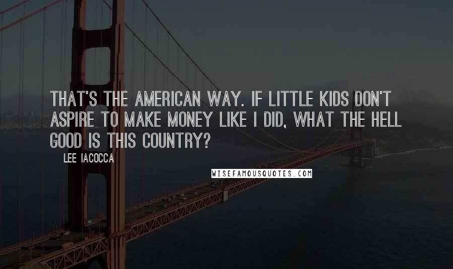 Lee Iacocca Quotes: That's the American way. If little kids don't aspire to make money like I did, what the hell good is this country?