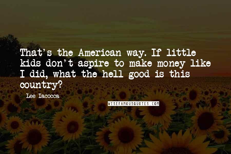 Lee Iacocca Quotes: That's the American way. If little kids don't aspire to make money like I did, what the hell good is this country?