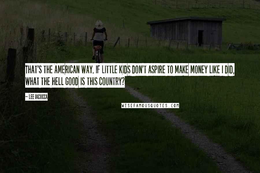 Lee Iacocca Quotes: That's the American way. If little kids don't aspire to make money like I did, what the hell good is this country?