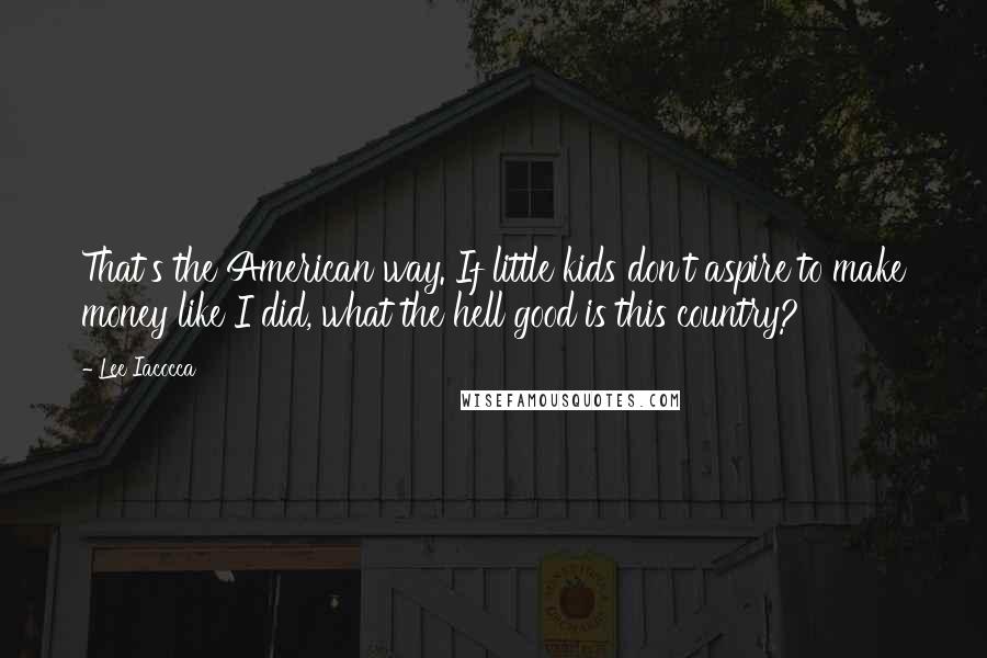 Lee Iacocca Quotes: That's the American way. If little kids don't aspire to make money like I did, what the hell good is this country?