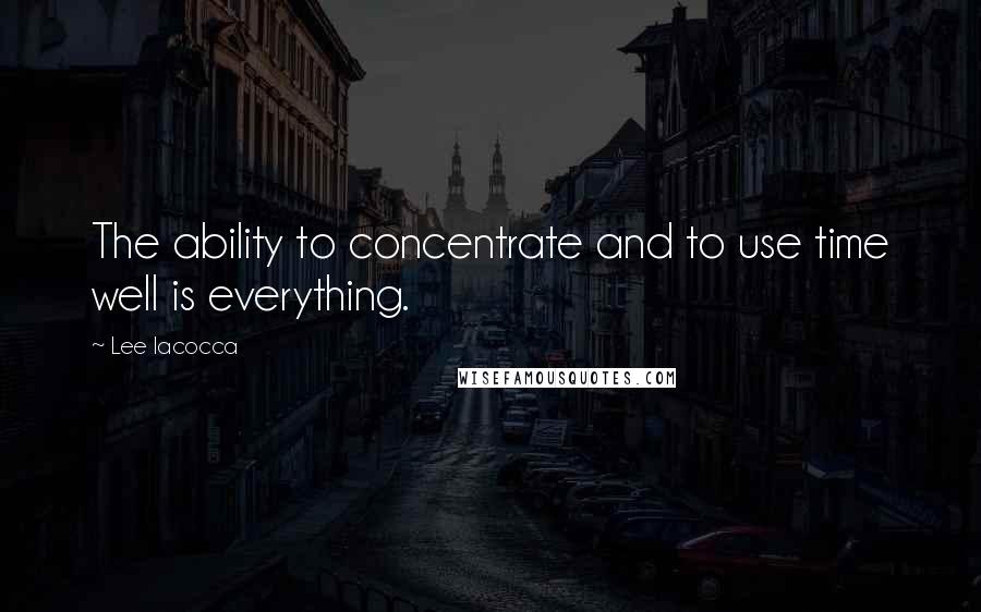 Lee Iacocca Quotes: The ability to concentrate and to use time well is everything.