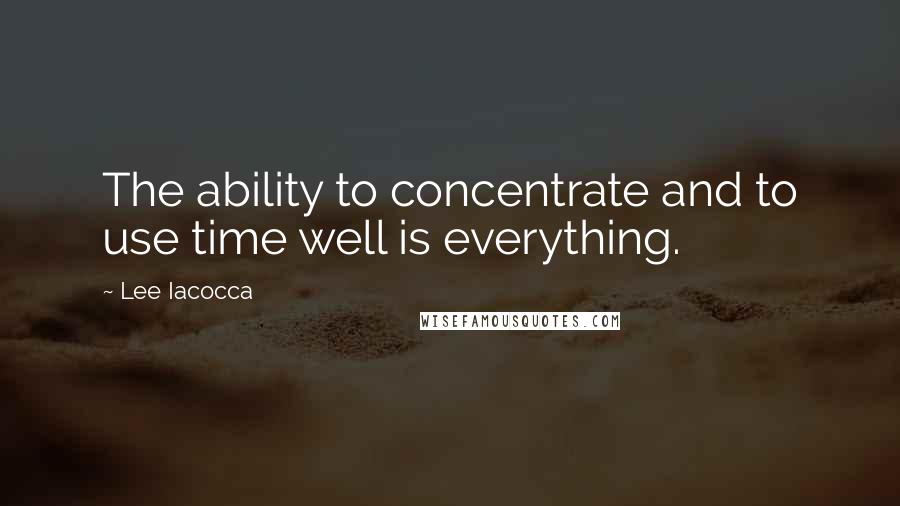 Lee Iacocca Quotes: The ability to concentrate and to use time well is everything.