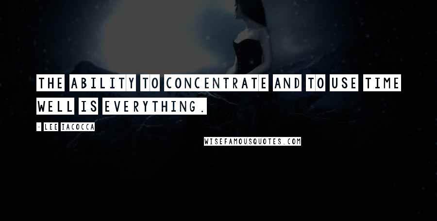 Lee Iacocca Quotes: The ability to concentrate and to use time well is everything.