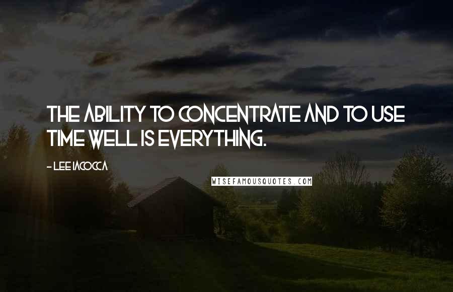 Lee Iacocca Quotes: The ability to concentrate and to use time well is everything.