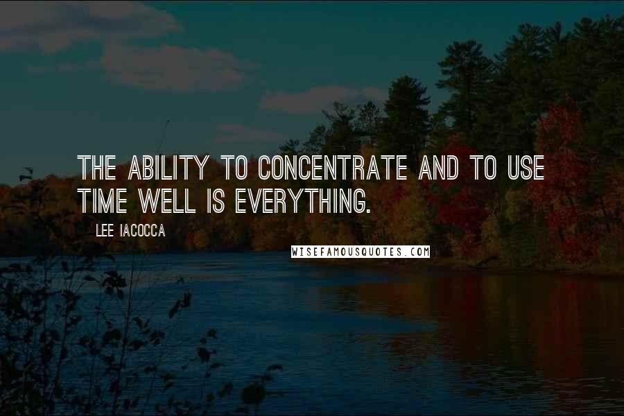 Lee Iacocca Quotes: The ability to concentrate and to use time well is everything.