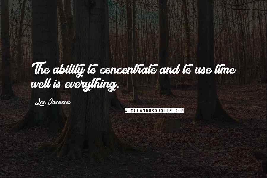 Lee Iacocca Quotes: The ability to concentrate and to use time well is everything.