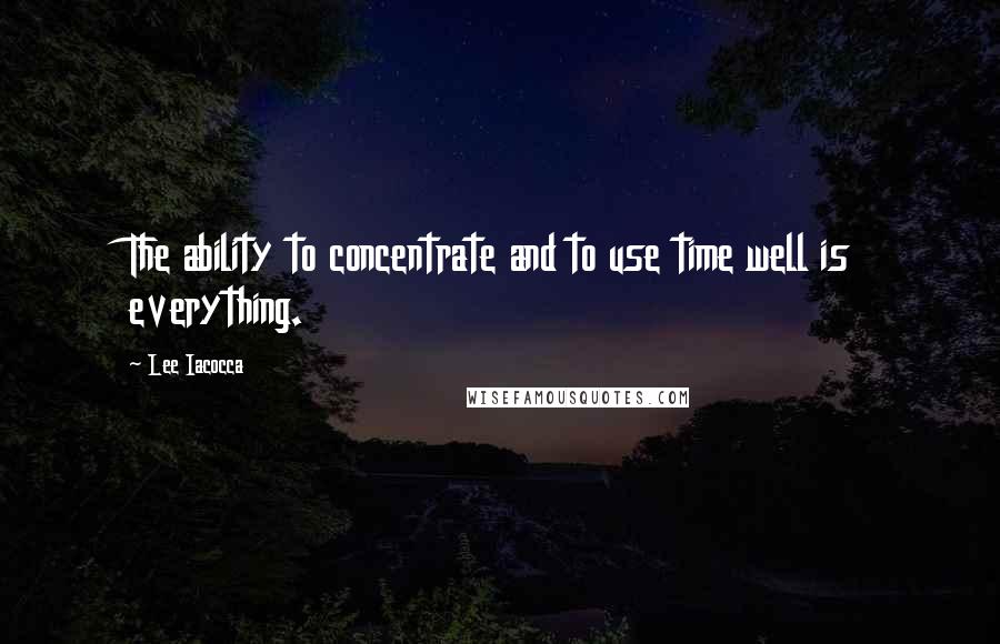 Lee Iacocca Quotes: The ability to concentrate and to use time well is everything.