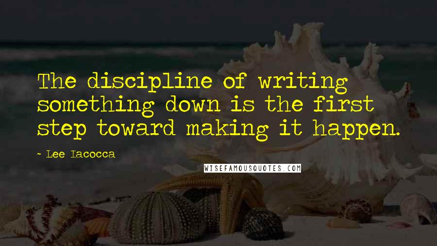 Lee Iacocca Quotes: The discipline of writing something down is the first step toward making it happen.