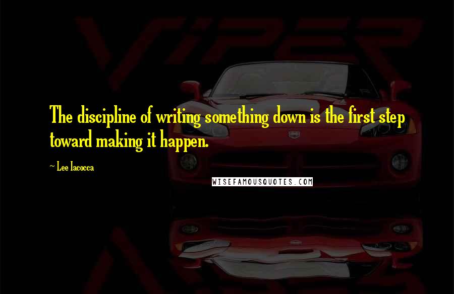 Lee Iacocca Quotes: The discipline of writing something down is the first step toward making it happen.