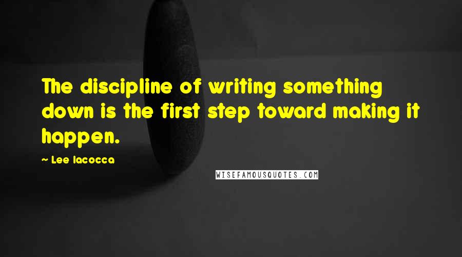 Lee Iacocca Quotes: The discipline of writing something down is the first step toward making it happen.