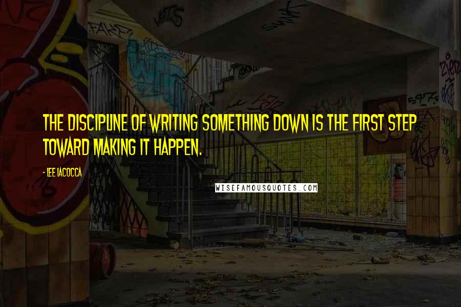 Lee Iacocca Quotes: The discipline of writing something down is the first step toward making it happen.