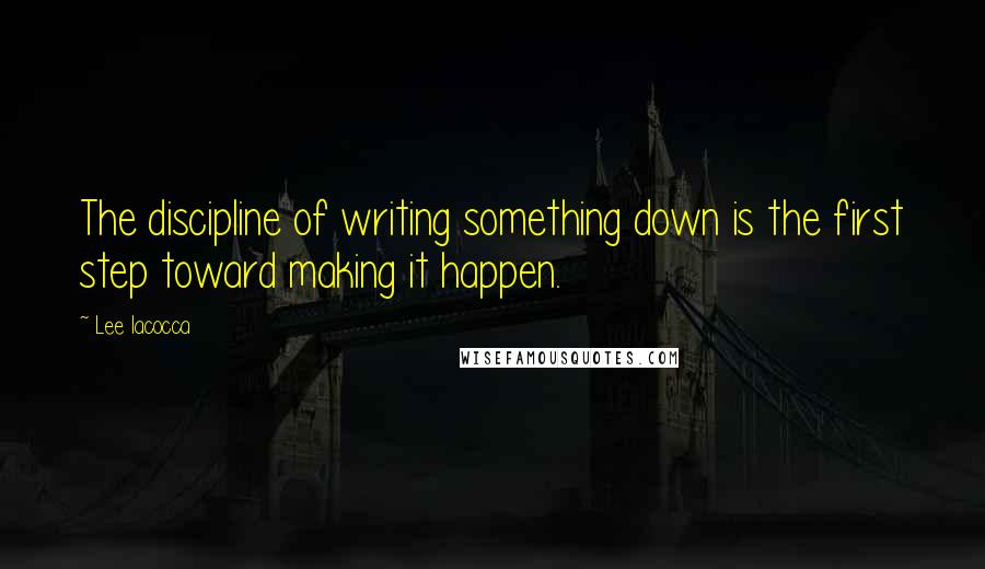 Lee Iacocca Quotes: The discipline of writing something down is the first step toward making it happen.