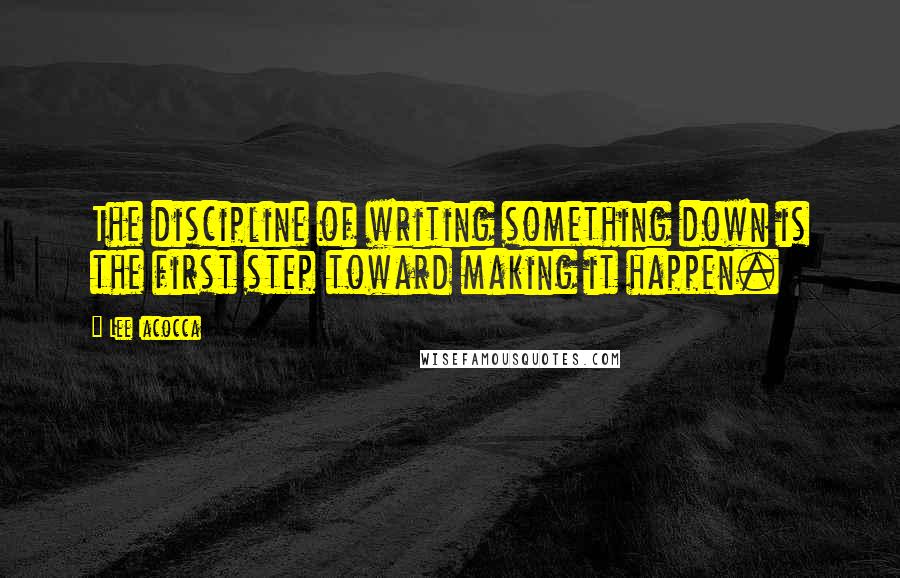 Lee Iacocca Quotes: The discipline of writing something down is the first step toward making it happen.