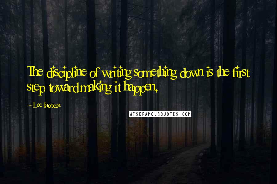 Lee Iacocca Quotes: The discipline of writing something down is the first step toward making it happen.