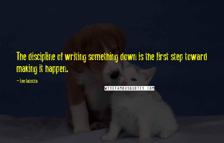 Lee Iacocca Quotes: The discipline of writing something down is the first step toward making it happen.