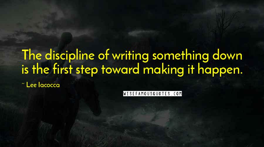 Lee Iacocca Quotes: The discipline of writing something down is the first step toward making it happen.