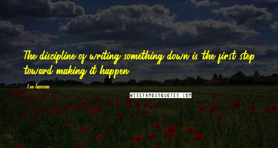 Lee Iacocca Quotes: The discipline of writing something down is the first step toward making it happen.